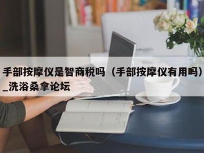 义乌手部按摩仪是智商税吗（手部按摩仪有用吗）_洗浴桑拿论坛