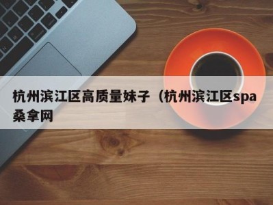 义乌杭州滨江区高质量妹子（杭州滨江区spa 桑拿网