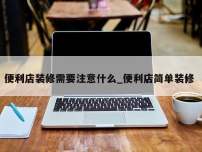 义乌便利店装修需要注意什么_便利店简单装修 