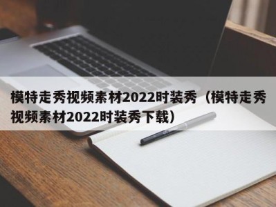 义乌模特走秀视频素材2022时装秀（模特走秀视频素材2022时装秀下载）