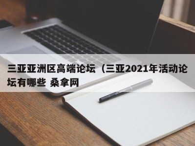 义乌三亚亚洲区高端论坛（三亚2021年活动论坛有哪些 桑拿网