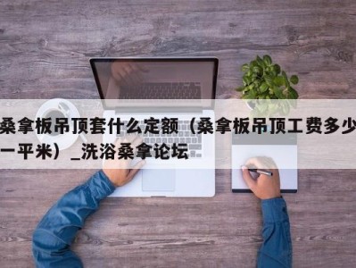 义乌桑拿板吊顶套什么定额（桑拿板吊顶工费多少一平米）_洗浴桑拿论坛