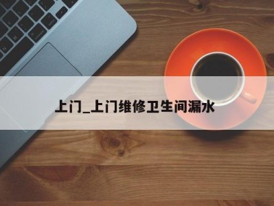 义乌上门_上门维修卫生间漏水 