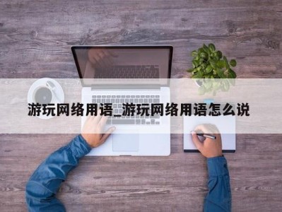 义乌游玩网络用语_游玩网络用语怎么说 