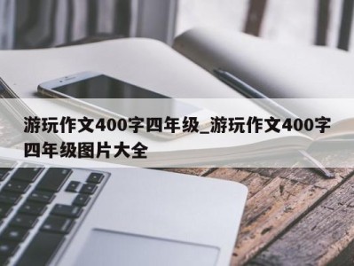 义乌游玩作文400字四年级_游玩作文400字四年级图片大全 