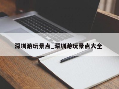 义乌深圳游玩景点_深圳游玩景点大全 