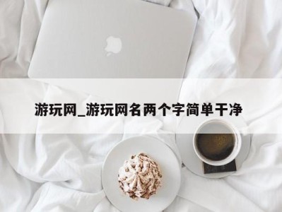 义乌游玩网_游玩网名两个字简单干净 