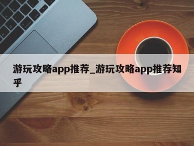 义乌游玩攻略app推荐_游玩攻略app推荐知乎 