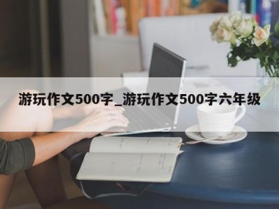 义乌游玩作文500字_游玩作文500字六年级 