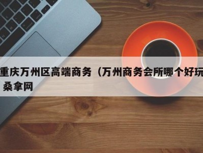 义乌重庆万州区高端商务（万州商务会所哪个好玩 桑拿网