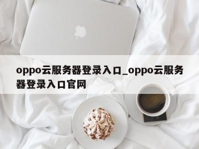 义乌oppo云服务器登录入口_oppo云服务器登录入口官网 