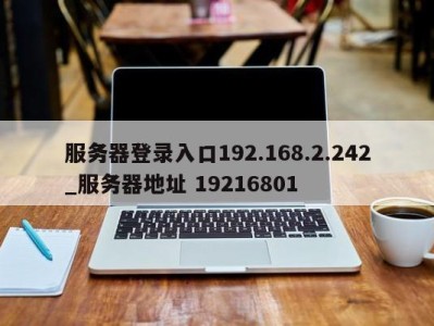 义乌服务器登录入口192.168.2.242_服务器地址 19216801 