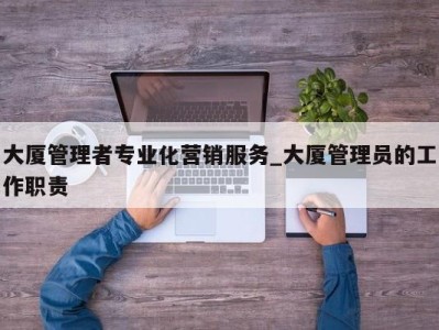 义乌大厦管理者专业化营销服务_大厦管理员的工作职责 