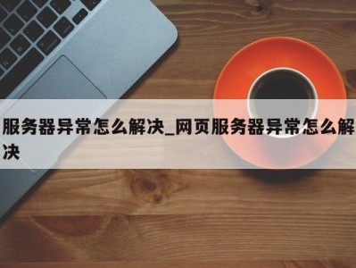 义乌服务器异常怎么解决_网页服务器异常怎么解决 