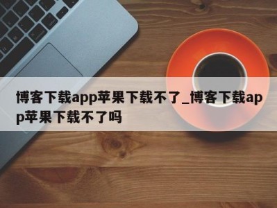 义乌博客下载app苹果下载不了_博客下载app苹果下载不了吗 