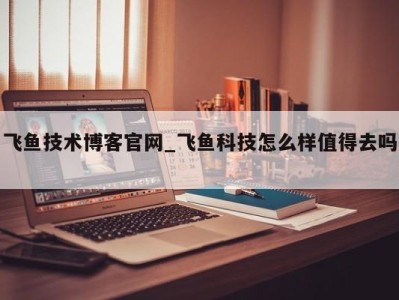 义乌飞鱼技术博客官网_飞鱼科技怎么样值得去吗 