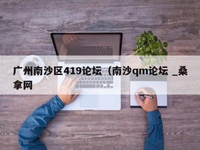 义乌广州南沙区419论坛（南沙qm论坛 _桑拿网