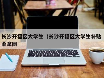 义乌长沙开福区大学生（长沙开福区大学生补贴 桑拿网