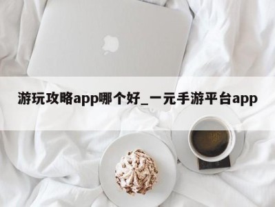 义乌游玩攻略app哪个好_一元手游平台app 