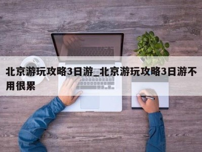 义乌北京游玩攻略3日游_北京游玩攻略3日游不用很累 