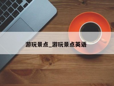 义乌游玩景点_游玩景点英语 