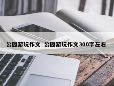 义乌公园游玩作文_公园游玩作文300字左右 