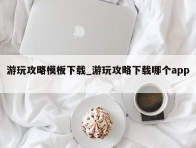 义乌游玩攻略模板下载_游玩攻略下载哪个app 