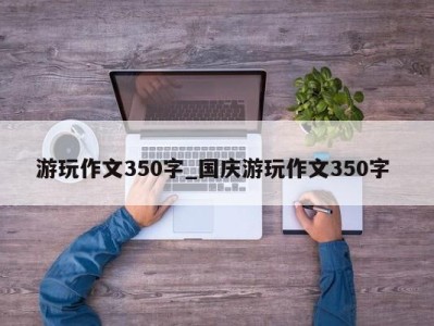 义乌游玩作文350字_国庆游玩作文350字 