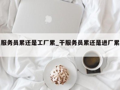 义乌服务员累还是工厂累_干服务员累还是进厂累 