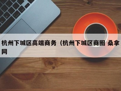 义乌杭州下城区高端商务（杭州下城区商圈 桑拿网