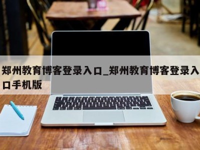 义乌郑州教育博客登录入口_郑州教育博客登录入口手机版 