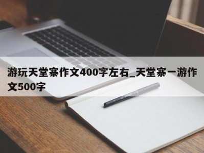 义乌游玩天堂寨作文400字左右_天堂寨一游作文500字 