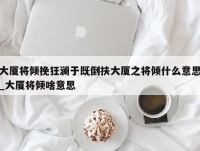 义乌大厦将倾挽狂澜于既倒扶大厦之将倾什么意思_大厦将倾啥意思 