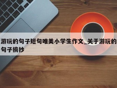 义乌游玩的句子短句唯美小学生作文_关于游玩的句子摘抄 