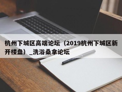 义乌杭州下城区高端论坛（2019杭州下城区新开楼盘）_洗浴桑拿论坛