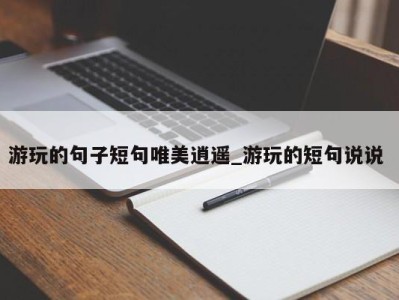 义乌游玩的句子短句唯美逍遥_游玩的短句说说 