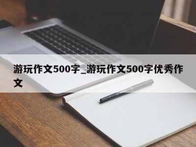 义乌游玩作文500字_游玩作文500字优秀作文 