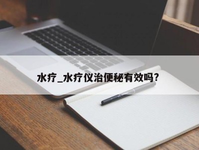 义乌水疗_水疗仪治便秘有效吗? 