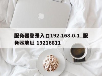 义乌服务器登录入口192.168.0.1_服务器地址 19216811 