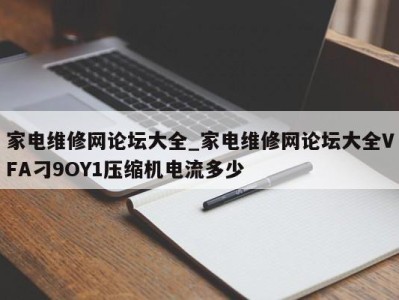 义乌家电维修网论坛大全_家电维修网论坛大全VFA刁9OY1压缩机电流多少 